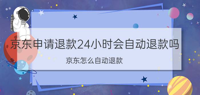 京东申请退款24小时会自动退款吗 京东怎么自动退款？